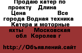 Продаю катер по проекту › Длина ­ 12 › Цена ­ 2 500 000 - Все города Водная техника » Катера и моторные яхты   . Московская обл.,Королев г.